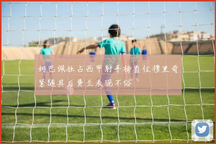 姆巴佩独占西甲射手榜首位穆里奇紧随其后费兰表现不俗