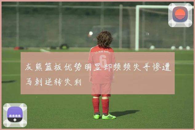灰熊篮板优势明显却频频失手惨遭马刺逆转失利