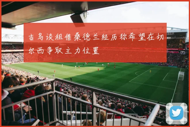 吉乌谈租借桑德兰经历称希望在切尔西争取主力位置
