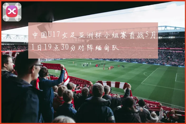 中国U17女足亚洲杯小组赛首战5月1日19点30分对阵缅甸队