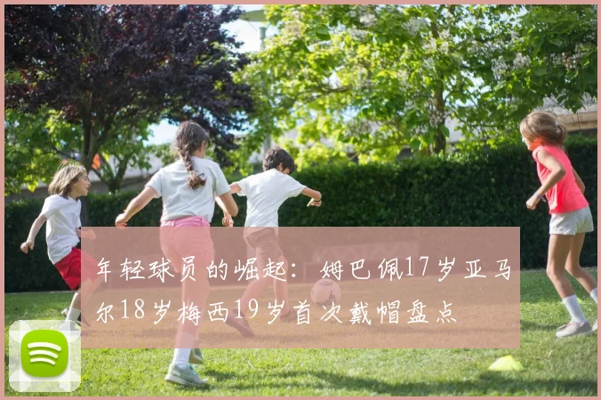 年轻球员的崛起：姆巴佩17岁亚马尔18岁梅西19岁首次戴帽盘点