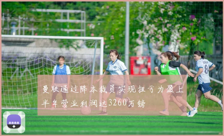 曼联通过降本裁员实现扭亏为盈上半年营业利润达3260万镑