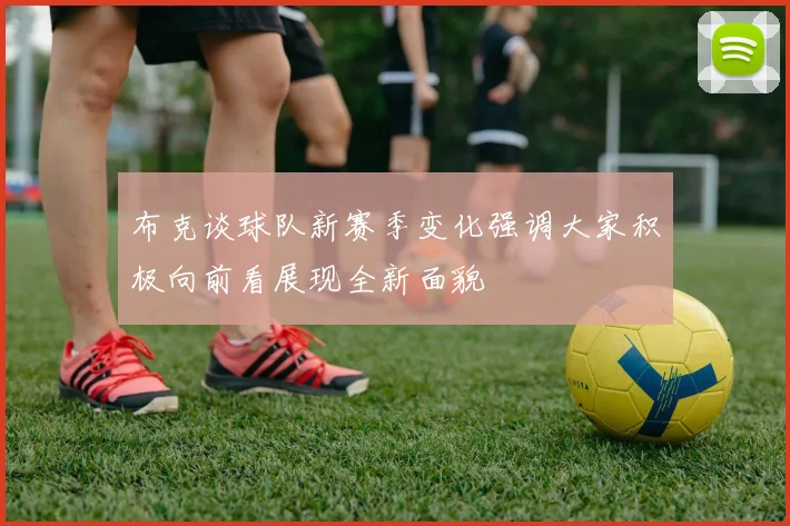 布克谈球队新赛季变化强调大家积极向前看展现全新面貌