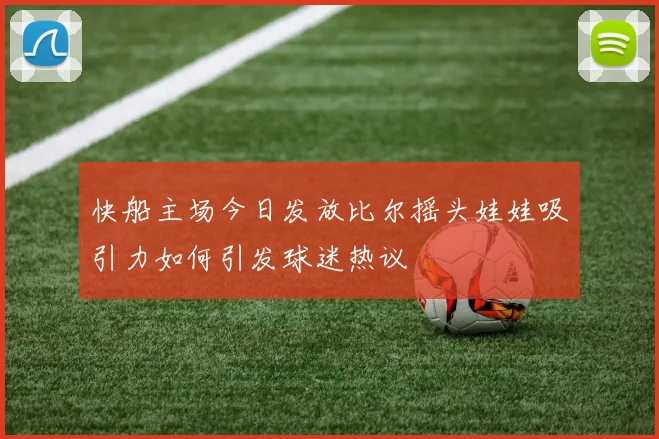 快船主场今日发放比尔摇头娃娃吸引力如何引发球迷热议