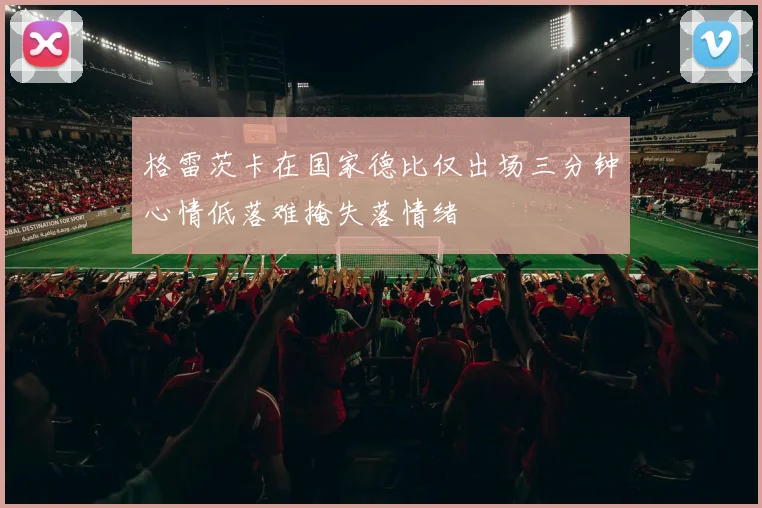 格雷茨卡在国家德比仅出场三分钟心情低落难掩失落情绪