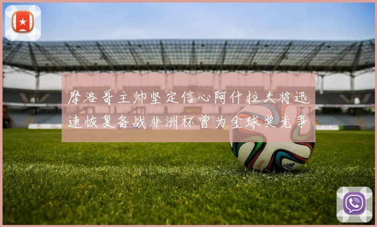 摩洛哥主帅坚定信心阿什拉夫将迅速恢复备战非洲杯曾为金球奖竞争者
