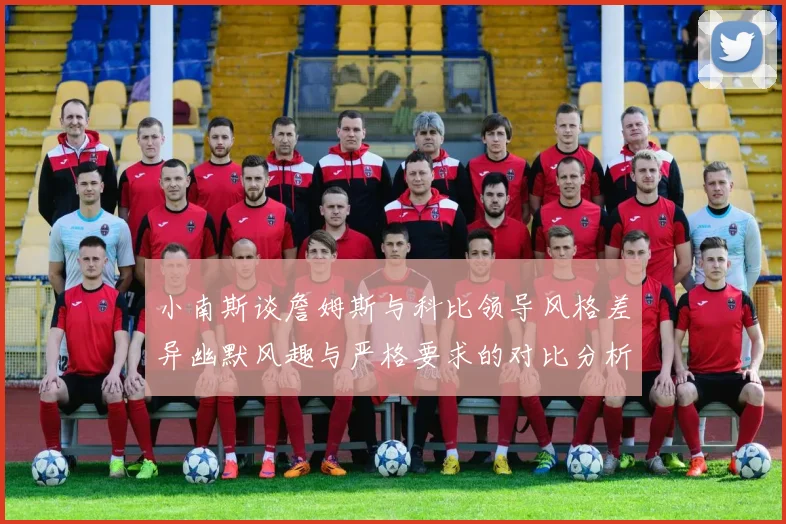 小南斯谈詹姆斯与科比领导风格差异幽默风趣与严格要求的对比分析