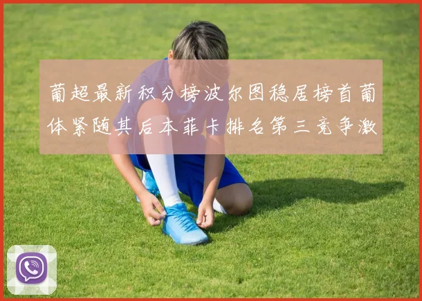 葡超最新积分榜波尔图稳居榜首葡体紧随其后本菲卡排名第三竞争激烈