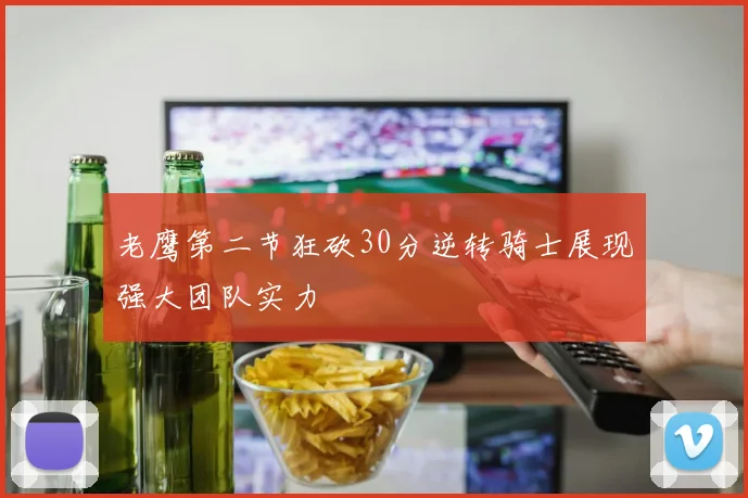 老鹰第二节狂砍30分逆转骑士展现强大团队实力