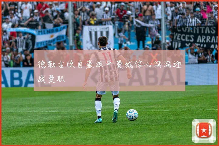 德勒古欣自豪扳平曼城信心满满迎战曼联