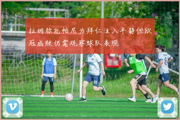 拉姆称孔帕尼为拜仁注入平静但欧冠成败仍需观察球队表现
