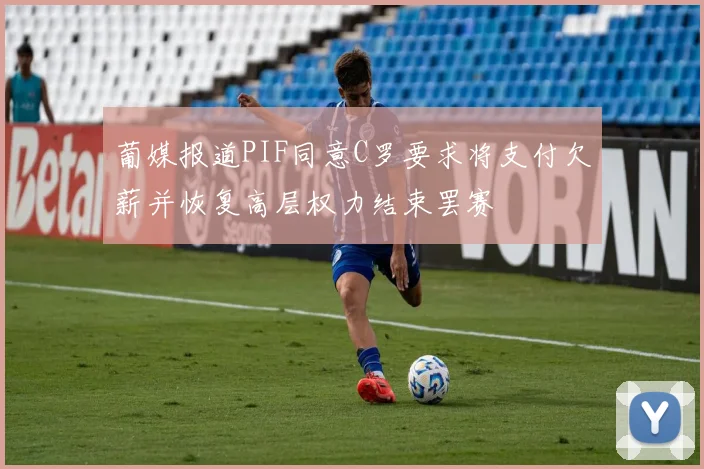 葡媒报道PIF同意C罗要求将支付欠薪并恢复高层权力结束罢赛