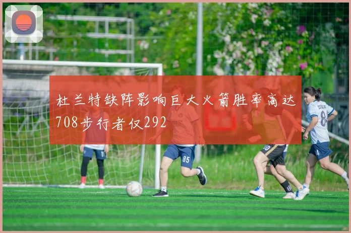 杜兰特缺阵影响巨大火箭胜率高达708步行者仅292