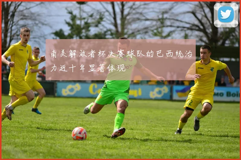 南美解放者杯决赛球队的巴西统治力近十年显著体现