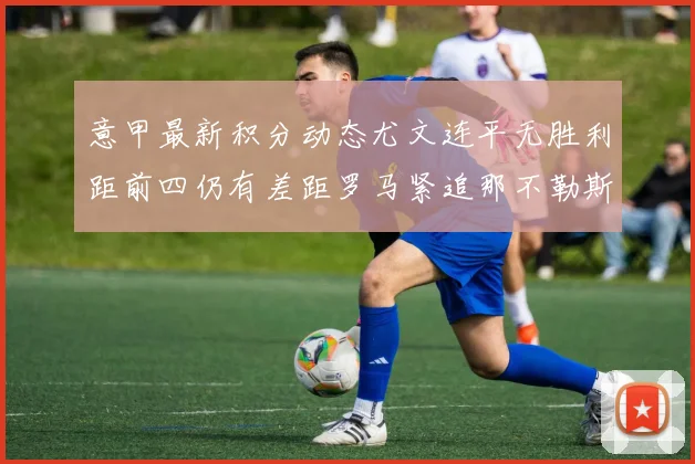 意甲最新积分动态尤文连平无胜利距前四仍有差距罗马紧追那不勒斯争夺欧冠资格