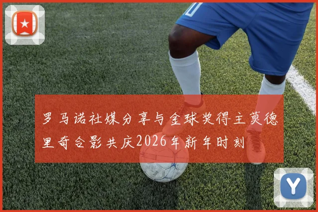 罗马诺社媒分享与金球奖得主莫德里奇合影共庆2026年新年时刻