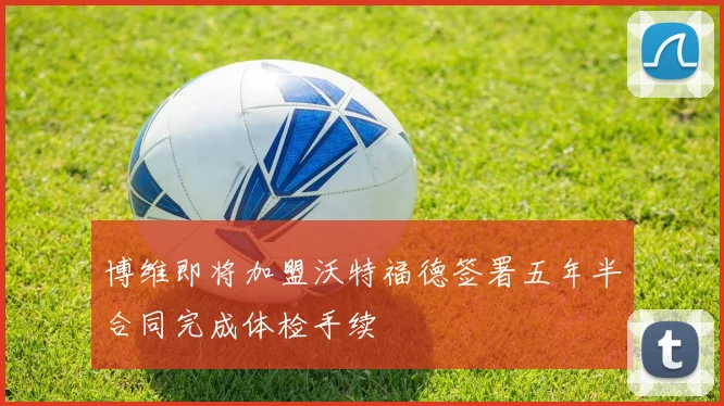 博维即将加盟沃特福德签署五年半合同完成体检手续