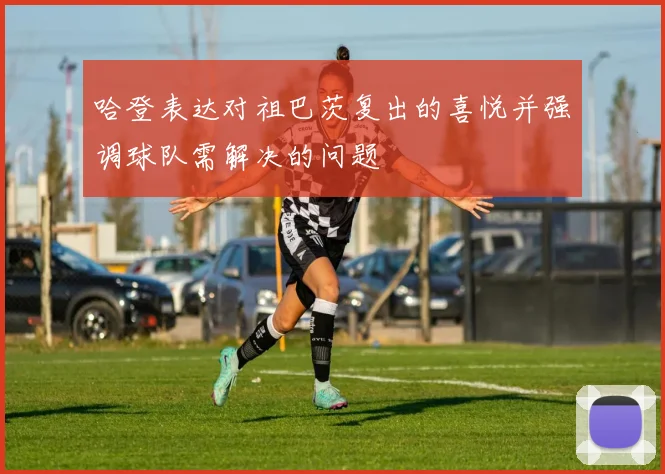 哈登表达对祖巴茨复出的喜悦并强调球队需解决的问题