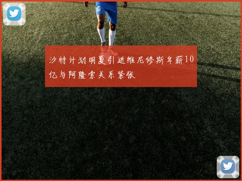沙特计划明夏引进维尼修斯年薪10亿与阿隆索关系紧张