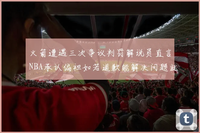 火箭遭遇三次争议判罚解说员直言NBA承认偏袒如若道歉能解决问题就好了