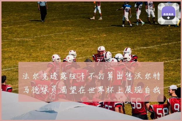 法尔克透露纽卡不打算出售沃尔特马德球员渴望在世界杯上展现自我