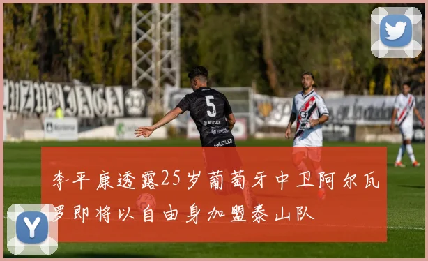 李平康透露25岁葡萄牙中卫阿尔瓦罗即将以自由身加盟泰山队