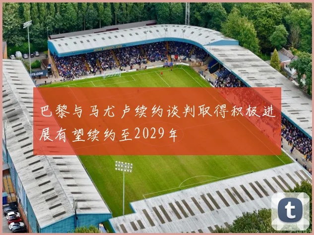巴黎与马尤卢续约谈判取得积极进展有望续约至2029年
