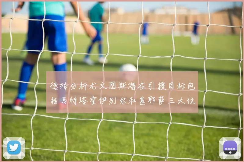 德转分析尤文图斯潜在引援目标包括马特塔霍伊别尔和基耶萨三大位置补强方案
