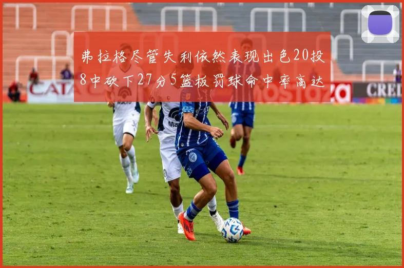 弗拉格尽管失利依然表现出色20投8中砍下27分5篮板罚球命中率高达786