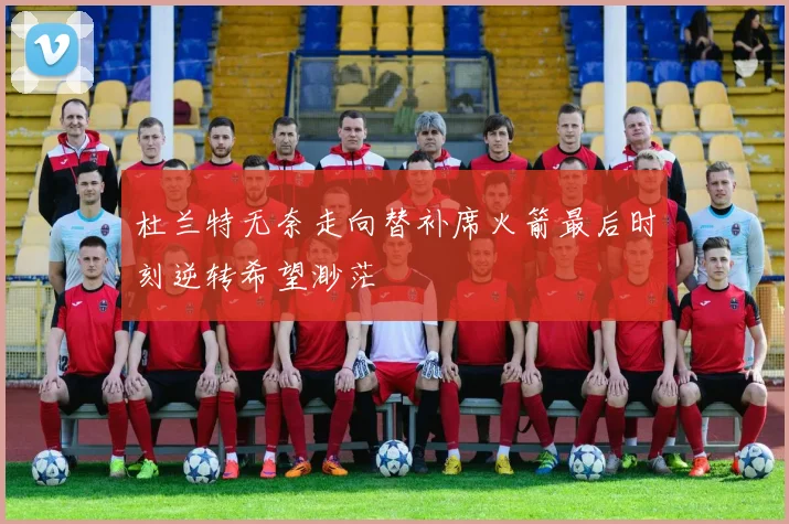 杜兰特无奈走向替补席火箭最后时刻逆转希望渺茫