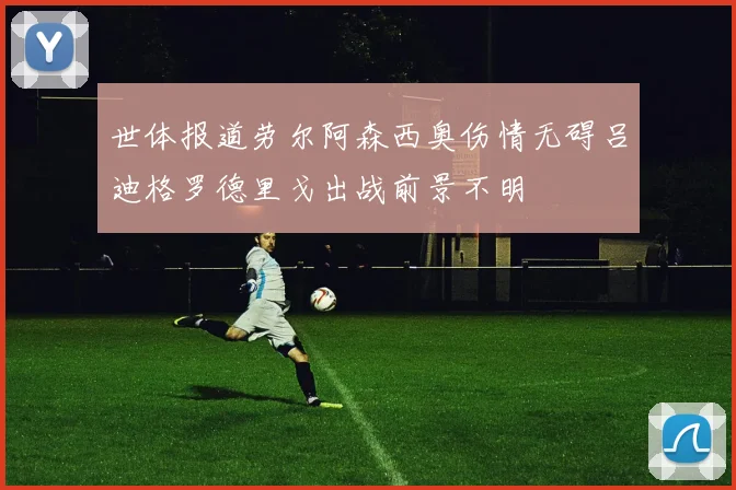 世体报道劳尔阿森西奥伤情无碍吕迪格罗德里戈出战前景不明