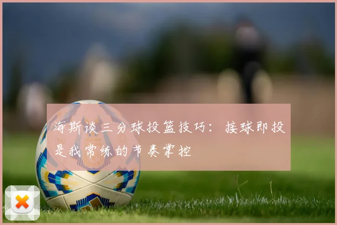海斯谈三分球投篮技巧：接球即投是我常练的节奏掌控