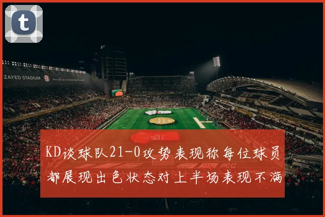 KD谈球队21-0攻势表现称每位球员都展现出色状态对上半场表现不满