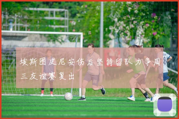 埃斯图皮尼安伤后坚持留队力争周三友谊赛复出