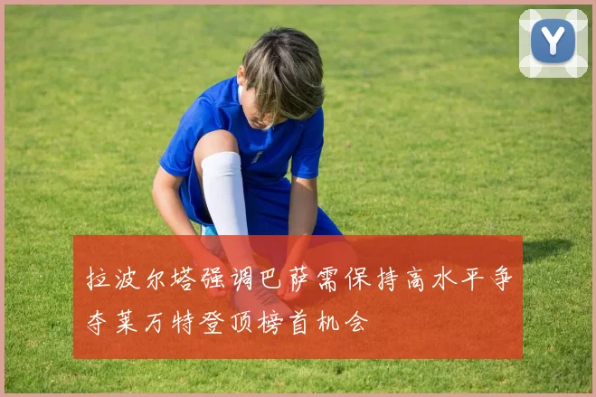 拉波尔塔强调巴萨需保持高水平争夺莱万特登顶榜首机会