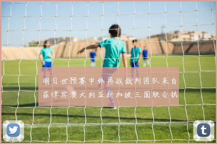 明日世预赛中韩再战裁判团队来自菲律宾澳大利亚新加坡三国联合执法