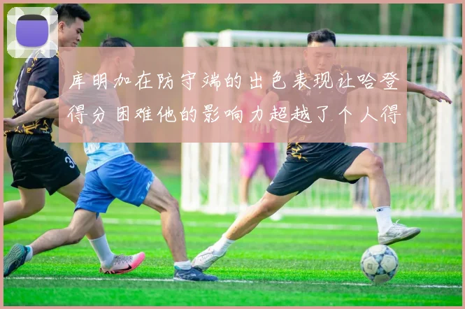 库明加在防守端的出色表现让哈登得分困难他的影响力超越了个人得分