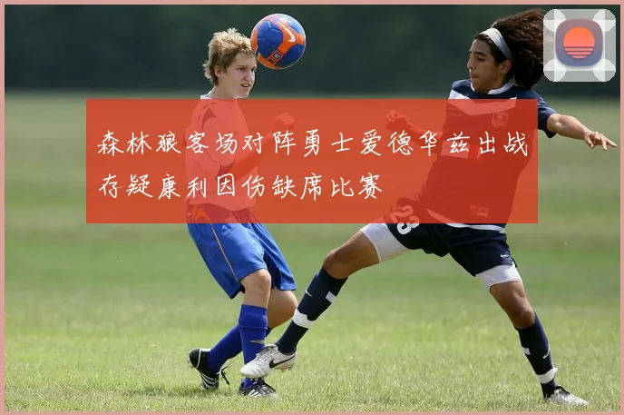森林狼客场对阵勇士爱德华兹出战存疑康利因伤缺席比赛
