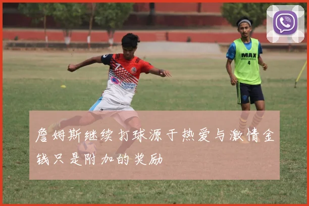 詹姆斯继续打球源于热爱与激情金钱只是附加的奖励